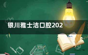 银川雅士洁口腔2026价格表更新，种牙8200起 、牙齿矫正14800起、牙冠950起